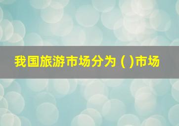 我国旅游市场分为 ( )市场